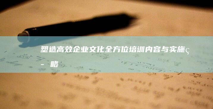 塑造高效企业文化：全方位培训内容与实施策略